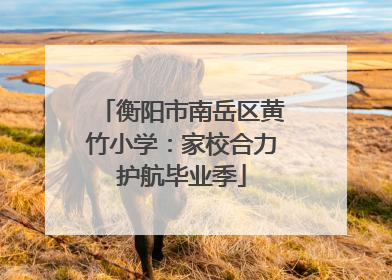 衡阳市南岳区黄竹小学：家校合力护航毕业季