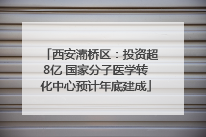 西安灞桥区：投资超8亿 国家分子医学转化中心预计年底建成