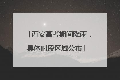 西安高考期间降雨，具体时段区域公布