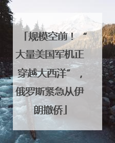 规模空前！“大量美国军机正穿越大西洋”，俄罗斯紧急从伊朗撤侨