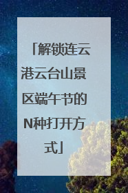 解锁连云港云台山景区端午节的N种打开方式