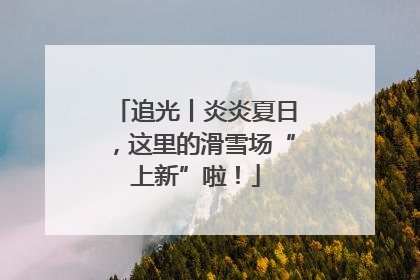 追光丨炎炎夏日，这里的滑雪场“上新”啦！