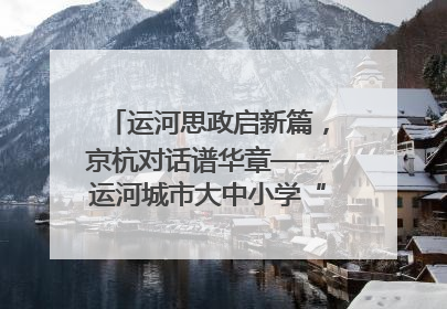 运河思政启新篇，京杭对话谱华章——运河城市大中小学“运河思政”一体化联合体在京成立