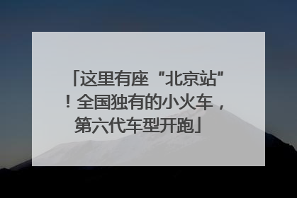 这里有座“北京站”！全国独有的小火车，第六代车型开跑