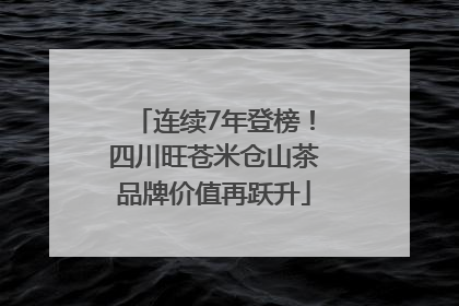 连续7年登榜！四川旺苍米仓山茶品牌价值再跃升