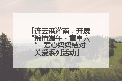 连云港灌南:开展“粽情端午・童享六一” 爱心妈妈结对关爱系列活动