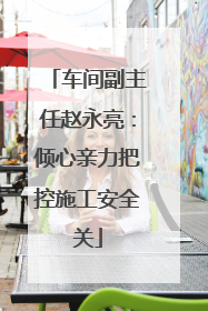 车间副主任赵永亮：倾心亲力把控施工安全关