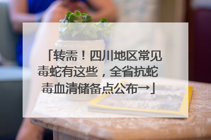 转需！四川地区常见毒蛇有这些，全省抗蛇毒血清储备点公布→