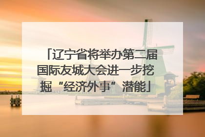 辽宁省将举办第二届国际友城大会进一步挖掘“经济外事”潜能