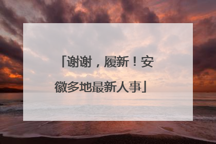 谢谢，履新！安徽多地最新人事