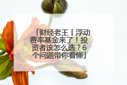 财经老王丨浮动费率基金来了！投资者该怎么选？6个问题带你看懂