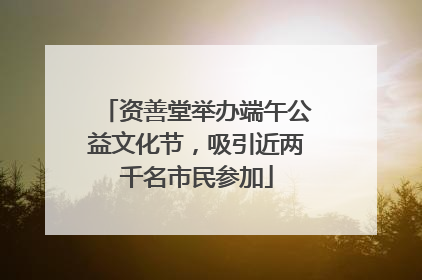 资善堂举办端午公益文化节，吸引近两千名市民参加