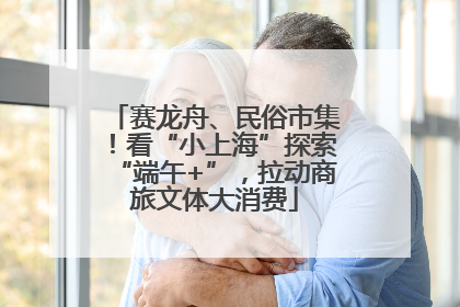 赛龙舟、民俗市集！看“小上海”探索“端午+”，拉动商旅文体大消费