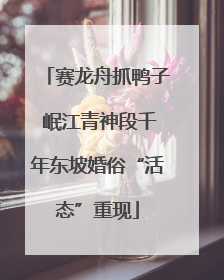 赛龙舟抓鸭子 岷江青神段千年东坡婚俗“活态”重现