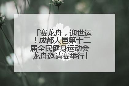 赛龙舟，迎世运！成都大邑第十二届全民健身运动会龙舟邀请赛举行