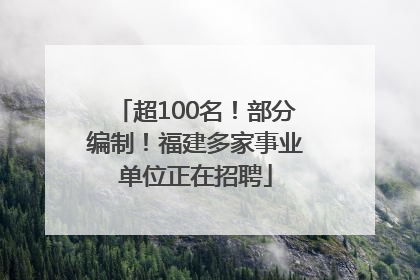 超100名！部分编制！福建多家事业单位正在招聘