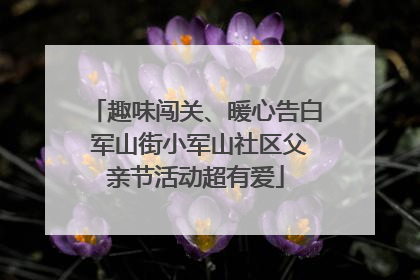 趣味闯关、暖心告白 军山街小军山社区父亲节活动超有爱
