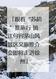跟着“苏超”推旅行 镇江句容茅山风景区文旅推介会即将走进徐州
