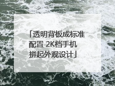 透明背板成标准配置 2K档手机拼起外观设计