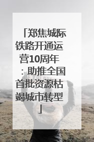郑焦城际铁路开通运营10周年：助推全国首批资源枯竭城市转型
