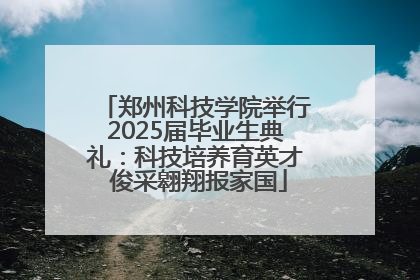 郑州科技学院举行2025届毕业生典礼：科技培养育英才 俊采翱翔报家国