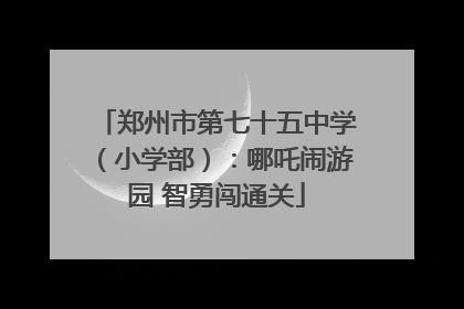 郑州市第七十五中学（小学部）：哪吒闹游园 智勇闯通关