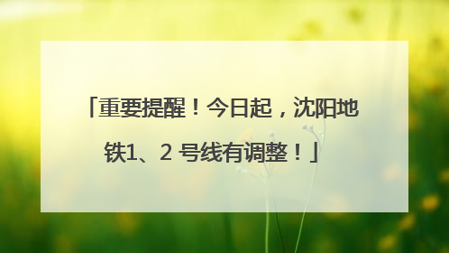 重要提醒！今日起，沈阳地铁1、2 号线有调整！