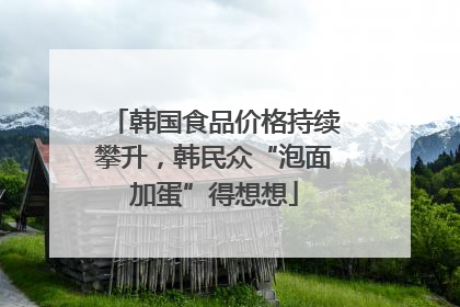韩国食品价格持续攀升，韩民众“泡面加蛋”得想想