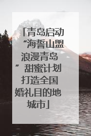 青岛启动“海誓山盟 浪漫青岛”甜蜜计划 打造全国婚礼目的地城市