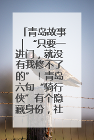 青岛故事｜“只要一进门，就没有我修不了的”！青岛六旬“骑行侠”有个隐藏身份，社区“全能维修工”