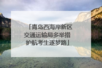 青岛西海岸新区交通运输局多举措护航考生逐梦路