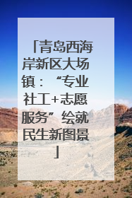 青岛西海岸新区大场镇：“专业社工+志愿服务”绘就民生新图景