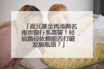 鑫元基金再添两名南京银行系高管！经验路径依赖能否打破发展瓶颈？
