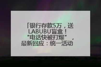 银行存款5万，送LABUBU盲盒！“电话快被打爆”，最新回应：统一活动，进货渠道不清楚