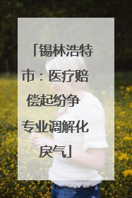 锡林浩特市：医疗赔偿起纷争 专业调解化戾气