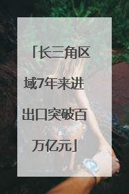 长三角区域7年来进出口突破百万亿元