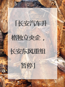 长安汽车升格独立央企，长安东风重组暂停