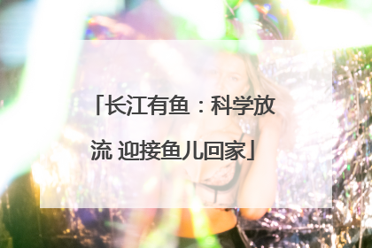 长江有鱼：科学放流 迎接鱼儿回家