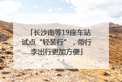 长沙南等19座车站试点“轻装行”，带行李出行更加方便