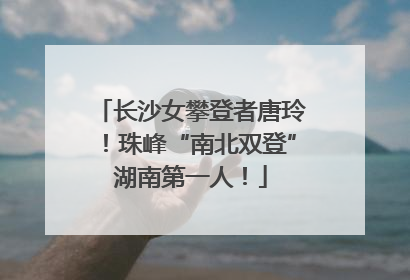 长沙女攀登者唐玲！珠峰“南北双登”湖南第一人！