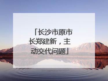 长沙市原市长郑建新，主动交代问题