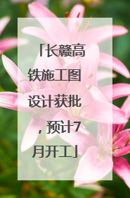 长赣高铁施工图设计获批，预计7月开工