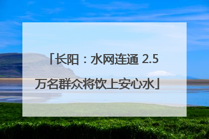 长阳：水网连通 2.5万名群众将饮上安心水