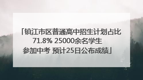 镇江市区普通高中招生计划占比71.8% 25000余名学生参加中考 预计25日公布成绩