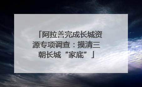 阿拉善完成长城资源专项调查：摸清三朝长城“家底”