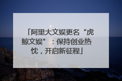 阿里大文娱更名“虎鲸文娱”：保持创业热忱，开启新征程