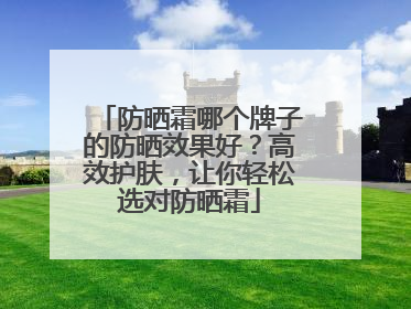 防晒霜哪个牌子的防晒效果好？高效护肤，让你轻松选对防晒霜