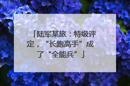 陆军某旅：特级评定，“长跑高手”成了“全能兵”