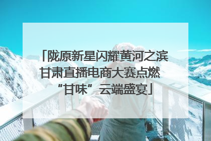 陇原新星闪耀黄河之滨 甘肃直播电商大赛点燃“甘味”云端盛宴