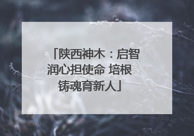 陕西神木：启智润心担使命 培根铸魂育新人